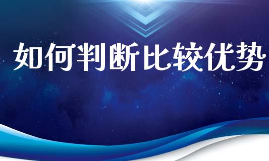 如何判断比较优势_https://wap.jnlaobingbanjia.com_金融理财_第1张