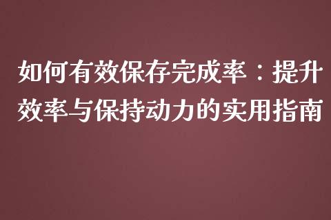 如何有效保存完成率:提升效率与保持动力的实用指南_财务管理_第1张_财经资讯_股市行情_财务管理_金融理财 如何有效保存完成率:提升效率与保持动力的实用指南_https://wap.jnlaobingbanjia.com_财务管理_第1张