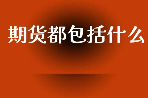 期货都包括什么_https://wap.jnlaobingbanjia.com_股市行情_第1张