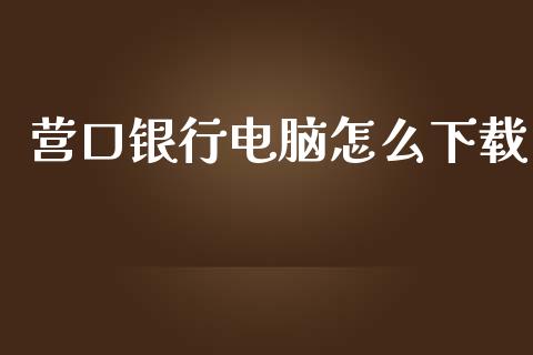 营口银行电脑怎么下载_https://wap.jnlaobingbanjia.com_基金分析_第1张