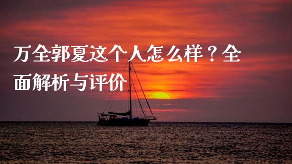 万全郭夏这个人怎么样？全面解析与评价_https://wap.jnlaobingbanjia.com_财经资讯_第1张