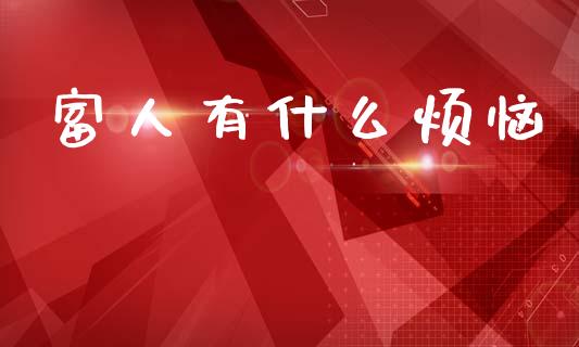 富人有什么烦恼_https://wap.jnlaobingbanjia.com_基金分析_第1张