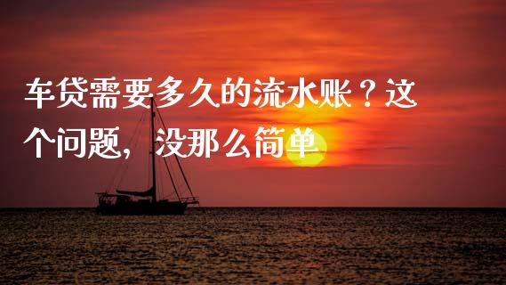 车贷需要多久的流水账？这个问题，没那么简单_https://wap.jnlaobingbanjia.com_财务管理_第1张
