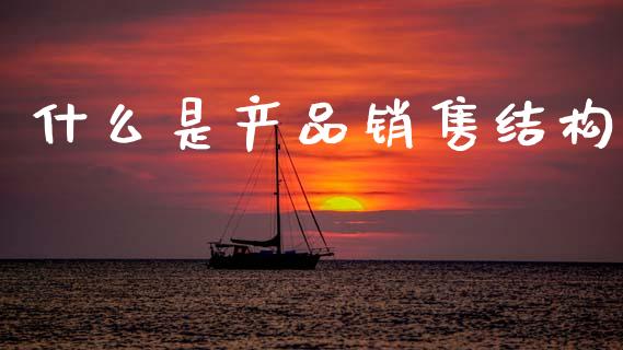什么是产品销售结构_https://wap.jnlaobingbanjia.com_股市行情_第1张