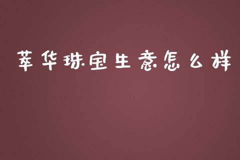 萃华珠宝生意怎么样_https://wap.jnlaobingbanjia.com_财经资讯_第1张
