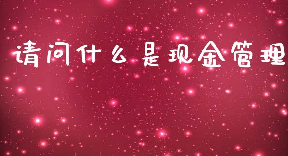 请问什么是现金管理_https://wap.jnlaobingbanjia.com_财经资讯_第1张