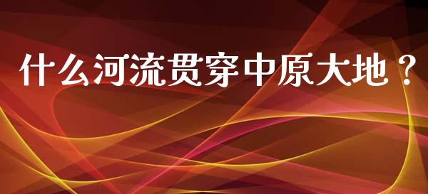 什么河流贯穿中原大地？_https://wap.jnlaobingbanjia.com_股市行情_第1张