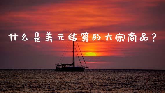 什么是美元结算的大宗商品？_https://wap.jnlaobingbanjia.com_财务管理_第1张