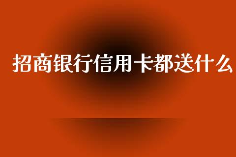 招商银行信用卡都送什么_https://wap.jnlaobingbanjia.com_股市行情_第1张