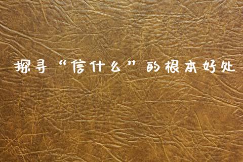 探寻“信什么”的根本好处_https://wap.jnlaobingbanjia.com_财务管理_第1张