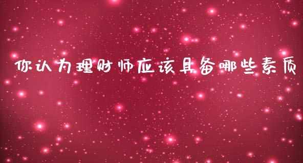 你认为理财师应该具备哪些素质_https://wap.jnlaobingbanjia.com_基金分析_第1张