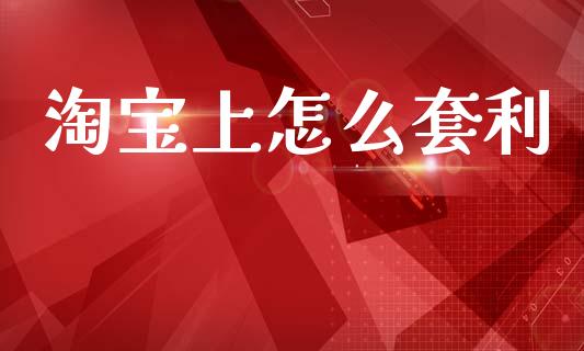 淘宝上怎么套利_https://wap.jnlaobingbanjia.com_基金分析_第1张