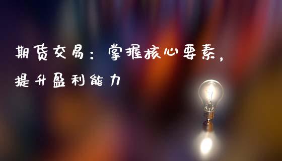 期货交易：掌握核心要素，提升盈利能力_https://wap.jnlaobingbanjia.com_基金分析_第1张