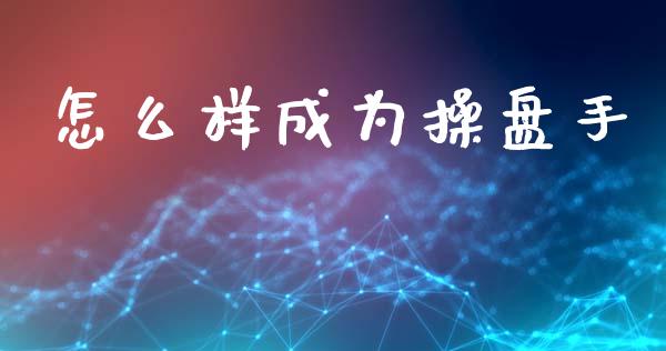 怎么样成为操盘手_https://wap.jnlaobingbanjia.com_股市行情_第1张
