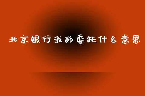 北京银行我的委托什么意思_https://wap.jnlaobingbanjia.com_证券公告_第1张