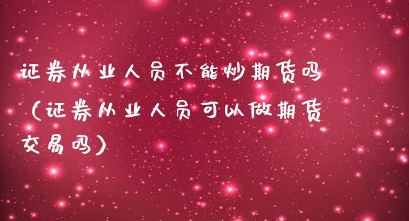 证券从业人员不能炒期货吗（证券从业人员可以做期货交易吗）_https://wap.jnlaobingbanjia.com_金融理财_第1张