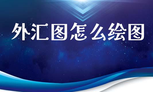 外汇图怎么绘图_https://wap.jnlaobingbanjia.com_金融理财_第1张