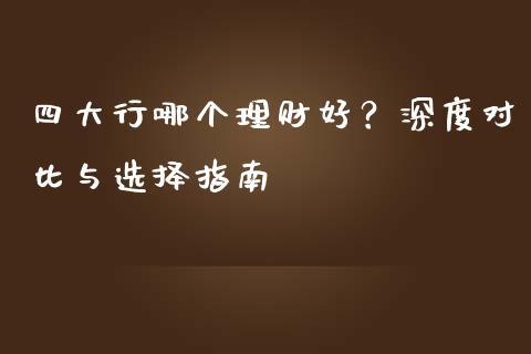 四大行哪个理财好？深度对比与选择指南_https://wap.jnlaobingbanjia.com_财经资讯_第1张