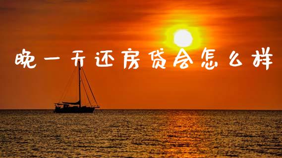 晚一天还房贷会怎么样_https://wap.jnlaobingbanjia.com_财经资讯_第1张