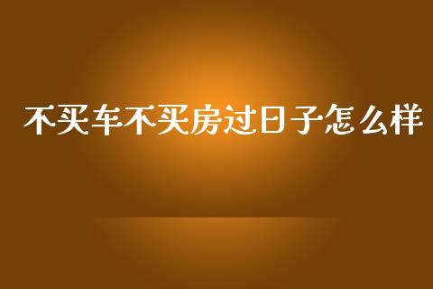 不买车不买房过日子怎么样_https://wap.jnlaobingbanjia.com_证券公告_第1张
