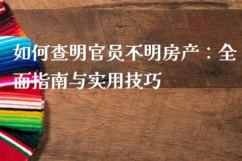 如何查明官员不明房产：全面指南与实用技巧_https://wap.jnlaobingbanjia.com_证券公告_第1张