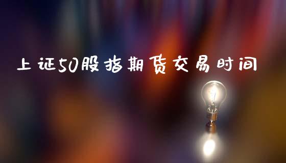 上证50股指期货交易时间_https://wap.jnlaobingbanjia.com_基金分析_第1张