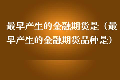 最早产生的金融期货是（最早产生的金融期货品种是）_https://wap.jnlaobingbanjia.com_财务管理_第1张