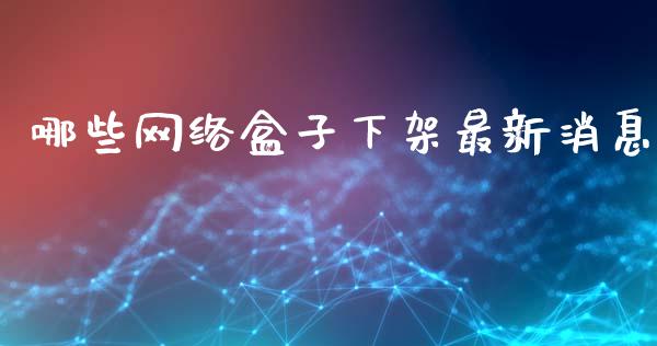 哪些网络盒子下架最新消息_https://wap.jnlaobingbanjia.com_财经资讯_第1张