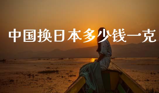 中国换日本多少钱一克_https://wap.jnlaobingbanjia.com_股市行情_第1张