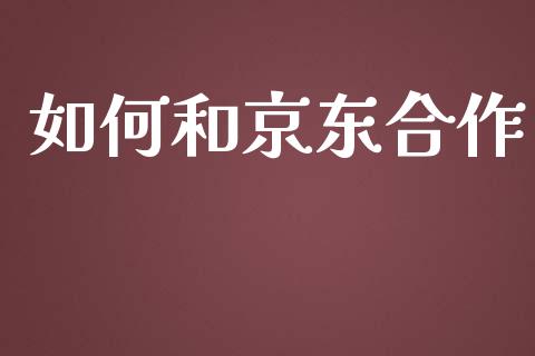 如何和京东合作_https://wap.jnlaobingbanjia.com_财经资讯_第1张