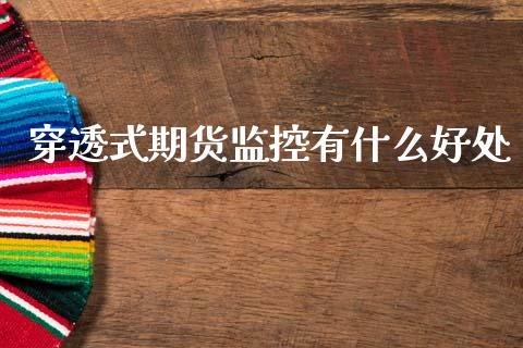 穿透式期货监控有什么好处_https://wap.jnlaobingbanjia.com_金融理财_第1张