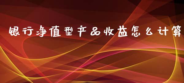 银行净值型产品收益怎么计算_https://wap.jnlaobingbanjia.com_财经资讯_第1张