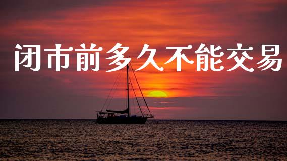 闭市前多久不能交易_https://wap.jnlaobingbanjia.com_股市行情_第1张