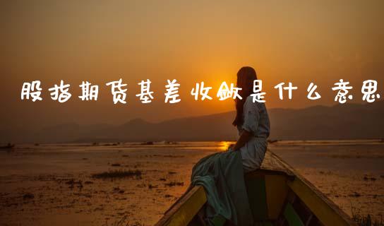 股指期货基差收敛是什么意思_https://wap.jnlaobingbanjia.com_证券公告_第1张