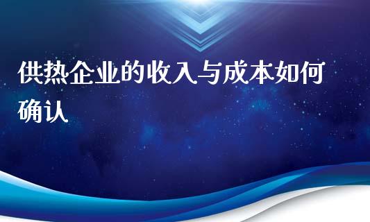 供热企业的收入与成本如何确认_https://wap.jnlaobingbanjia.com_财经资讯_第1张