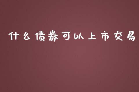 什么债券可以上市交易_https://wap.jnlaobingbanjia.com_基金分析_第1张