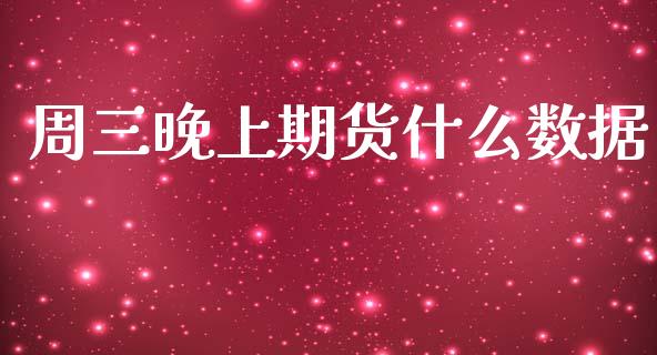 周三晚上期货什么数据_https://wap.jnlaobingbanjia.com_财务管理_第1张