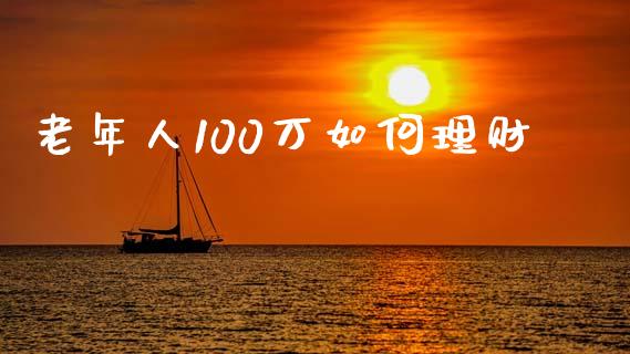 老年人100万如何理财_https://wap.jnlaobingbanjia.com_股市行情_第1张