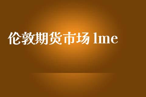 伦敦期货市场 lme_https://wap.jnlaobingbanjia.com_股市行情_第1张