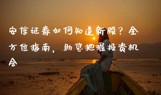 安信证券如何知道新股？全方位指南，助您把握投资机会_https://wap.jnlaobingbanjia.com_股市行情_第1张