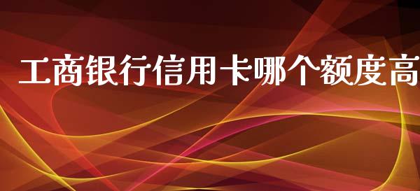 工商银行信用卡哪个额度高_https://wap.jnlaobingbanjia.com_股市行情_第1张