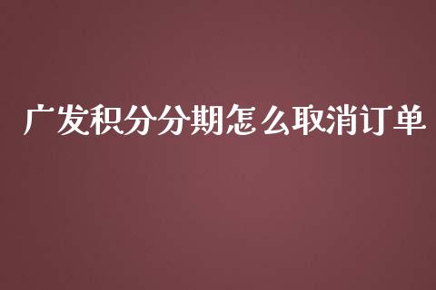 广发积分分期怎么取消订单_https://wap.jnlaobingbanjia.com_财经资讯_第1张