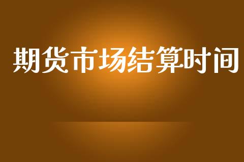 期货市场结算时间_https://wap.jnlaobingbanjia.com_金融理财_第1张