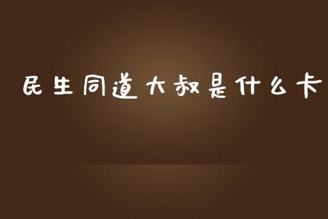 民生同道大叔是什么卡_https://wap.jnlaobingbanjia.com_财经资讯_第1张