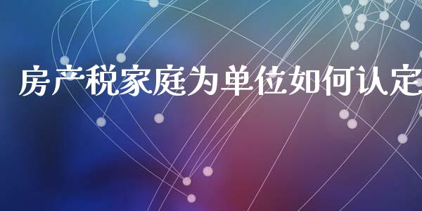房产税家庭为单位如何认定_https://wap.jnlaobingbanjia.com_股市行情_第1张