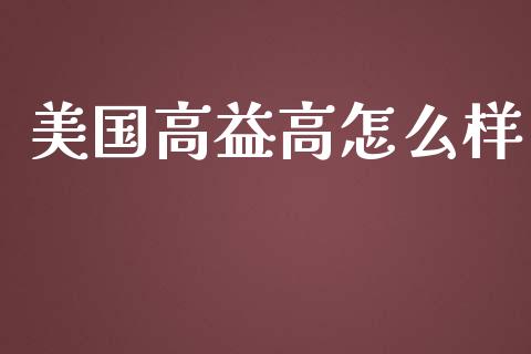 美国高益高怎么样_https://wap.jnlaobingbanjia.com_财务管理_第1张