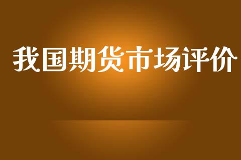 我国期货市场评价_https://wap.jnlaobingbanjia.com_证券公告_第1张