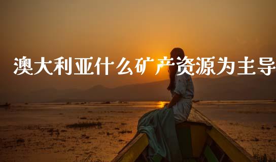 澳大利亚什么矿产资源为主导_https://wap.jnlaobingbanjia.com_股市行情_第1张
