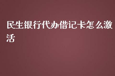 民生银行代办借记卡怎么激活_https://wap.jnlaobingbanjia.com_证券公告_第1张