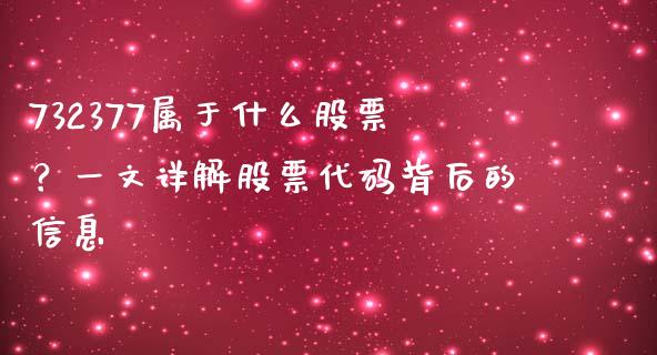 732377属于什么股票?一文详解股票代码背后的信息_财务管理_第1张_财经资讯_股市行情_财务管理_金融理财 732377属于什么股票?一文详解股票代码背后的信息_https://wap.jnlaobingbanjia.com_财务管理_第1张